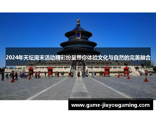 2024年天坛周末活动精彩纷呈带你体验文化与自然的完美融合