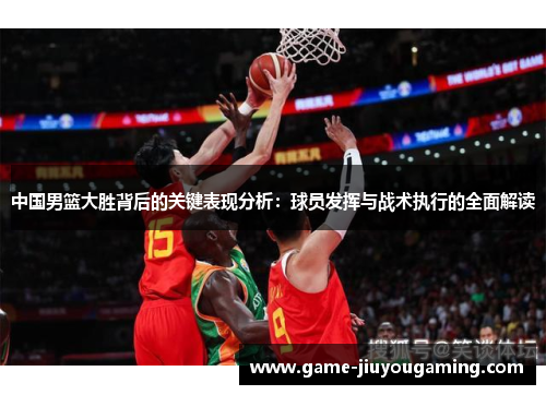 中国男篮大胜背后的关键表现分析：球员发挥与战术执行的全面解读