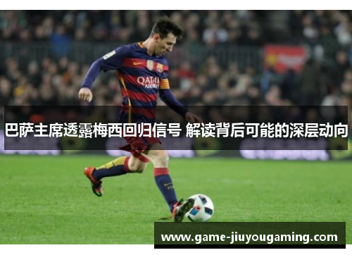 巴萨主席透露梅西回归信号 解读背后可能的深层动向