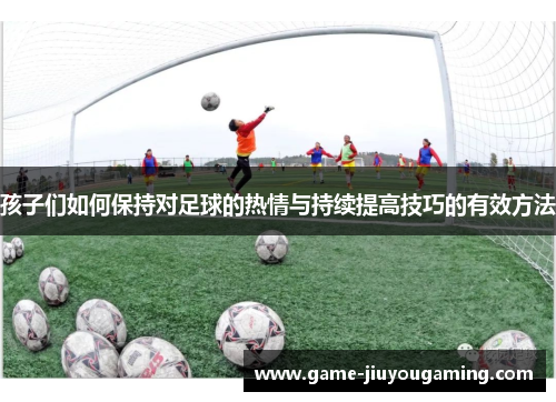 孩子们如何保持对足球的热情与持续提高技巧的有效方法