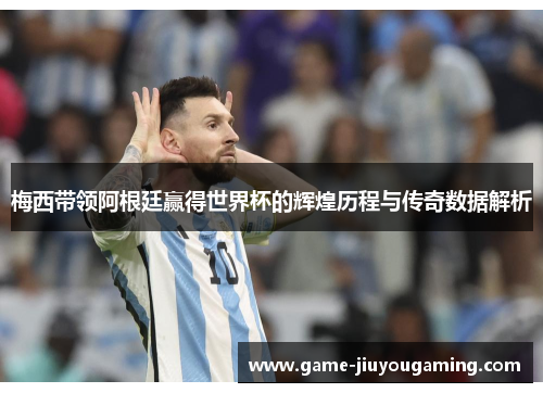 梅西带领阿根廷赢得世界杯的辉煌历程与传奇数据解析