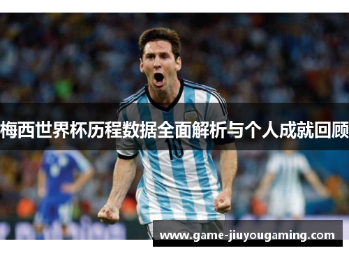梅西世界杯历程数据全面解析与个人成就回顾