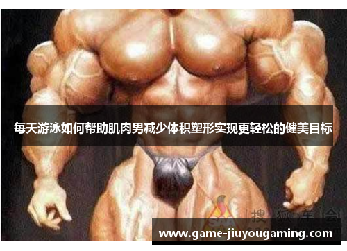 每天游泳如何帮助肌肉男减少体积塑形实现更轻松的健美目标