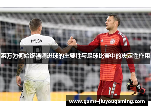 莱万为何始终强调进球的重要性与足球比赛中的决定性作用