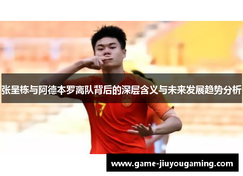 张呈栋与阿德本罗离队背后的深层含义与未来发展趋势分析