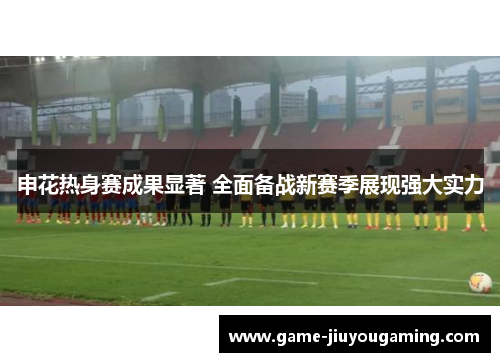 申花热身赛成果显著 全面备战新赛季展现强大实力