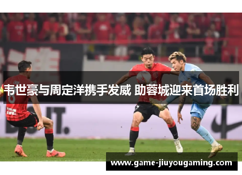 韦世豪与周定洋携手发威 助蓉城迎来首场胜利