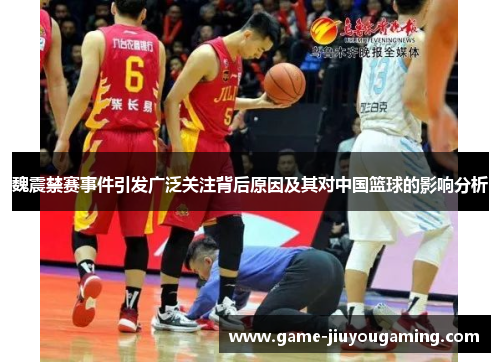 魏震禁赛事件引发广泛关注背后原因及其对中国篮球的影响分析