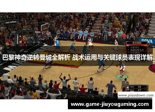 巴黎神奇逆转曼城全解析 战术运用与关键球员表现详解