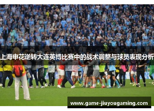上海申花逆转大连英博比赛中的战术调整与球员表现分析