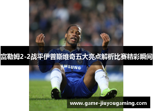 富勒姆2-2战平伊普斯维奇五大亮点解析比赛精彩瞬间