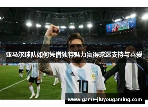 亚马尔球队如何凭借独特魅力赢得球迷支持与喜爱