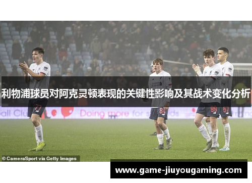 利物浦球员对阿克灵顿表现的关键性影响及其战术变化分析