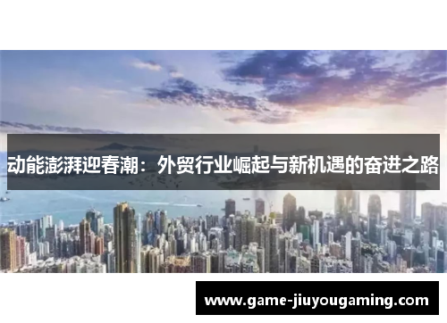 动能澎湃迎春潮：外贸行业崛起与新机遇的奋进之路