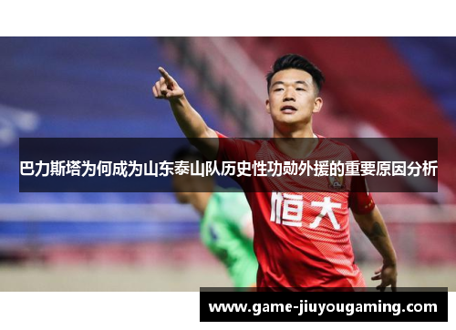 巴力斯塔为何成为山东泰山队历史性功勋外援的重要原因分析