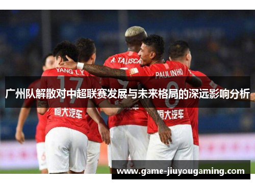 广州队解散对中超联赛发展与未来格局的深远影响分析