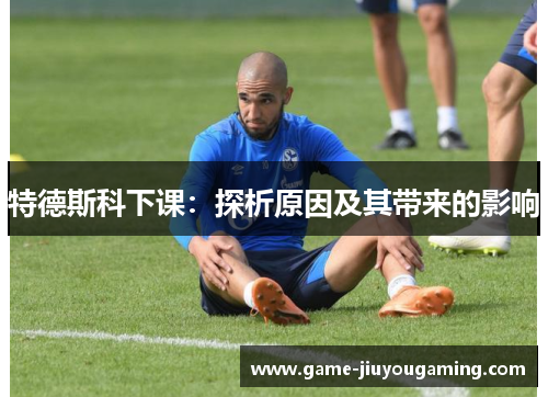 特德斯科下课：探析原因及其带来的影响