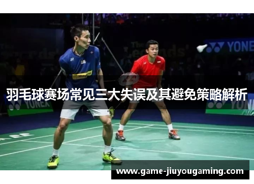 羽毛球赛场常见三大失误及其避免策略解析