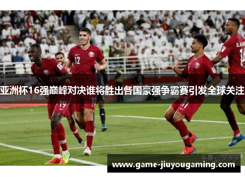 亚洲杯16强巅峰对决谁将胜出各国豪强争霸赛引发全球关注