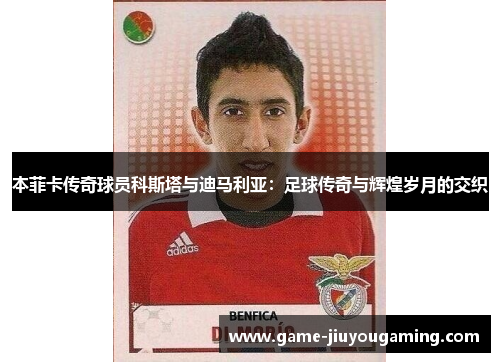 本菲卡传奇球员科斯塔与迪马利亚：足球传奇与辉煌岁月的交织