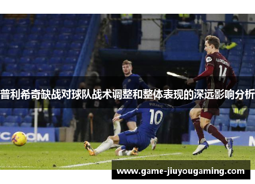 普利希奇缺战对球队战术调整和整体表现的深远影响分析
