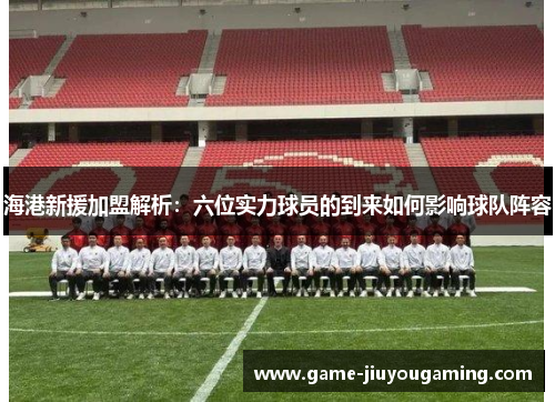 海港新援加盟解析：六位实力球员的到来如何影响球队阵容