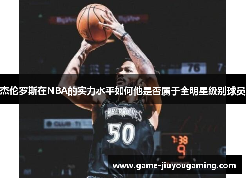 杰伦罗斯在NBA的实力水平如何他是否属于全明星级别球员