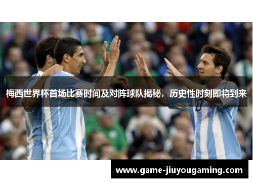 梅西世界杯首场比赛时间及对阵球队揭秘，历史性时刻即将到来