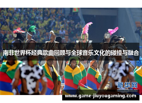 南非世界杯经典歌曲回顾与全球音乐文化的碰撞与融合