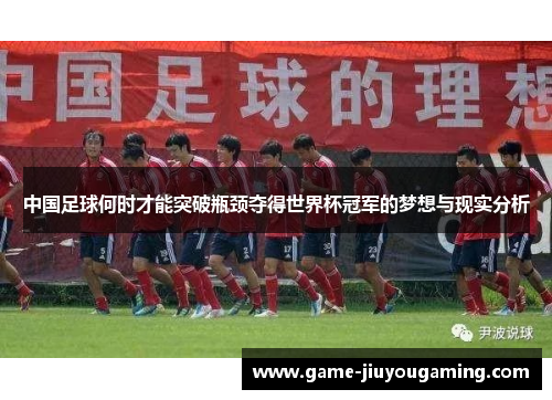 中国足球何时才能突破瓶颈夺得世界杯冠军的梦想与现实分析
