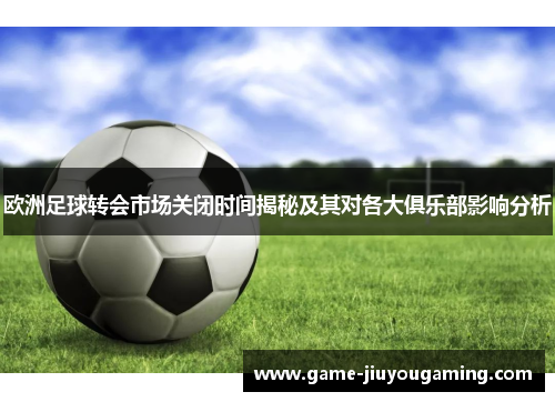 欧洲足球转会市场关闭时间揭秘及其对各大俱乐部影响分析