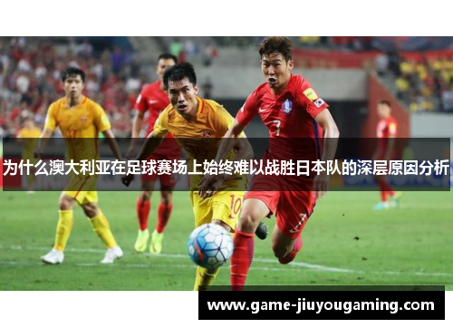为什么澳大利亚在足球赛场上始终难以战胜日本队的深层原因分析