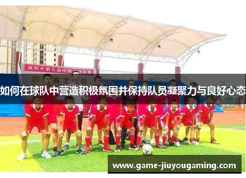 如何在球队中营造积极氛围并保持队员凝聚力与良好心态