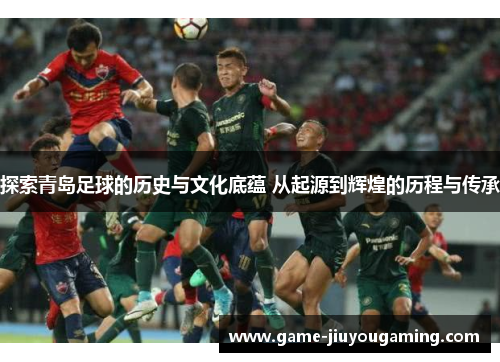 探索青岛足球的历史与文化底蕴 从起源到辉煌的历程与传承