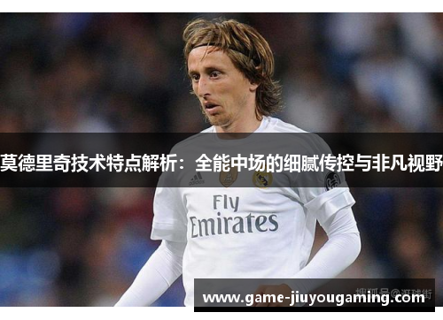 莫德里奇技术特点解析：全能中场的细腻传控与非凡视野