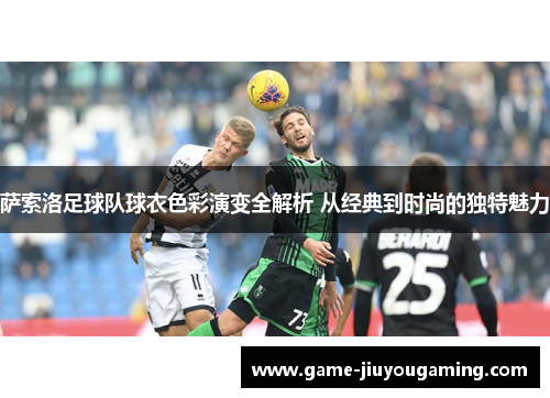 萨索洛足球队球衣色彩演变全解析 从经典到时尚的独特魅力