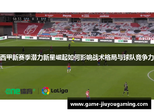 西甲新赛季潜力新星崛起如何影响战术格局与球队竞争力